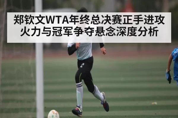 郑钦文WTA年终总决赛正手进攻火力与冠军争夺悬念深度分析